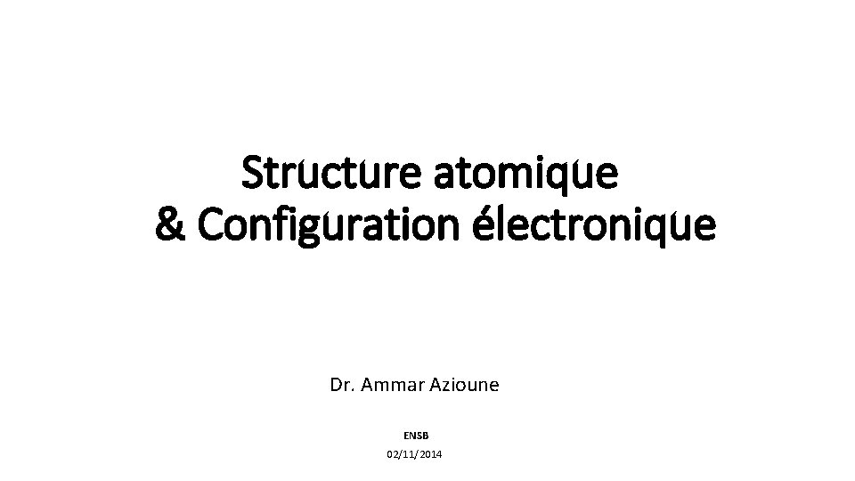 Structure atomique & Configuration électronique Dr. Ammar Azioune ENSB 02/11/2014 