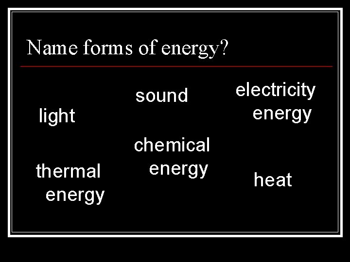 Name forms of energy? light thermal energy sound chemical energy electricity energy heat Name forms of energy? light thermal energy sound chemical energy electricity energy heat