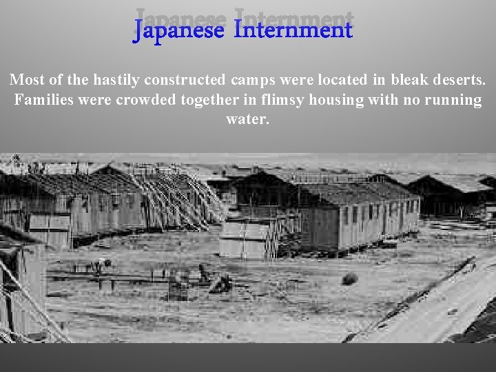 Japanese Internment Most of the hastily constructed camps were located in bleak deserts. Families
