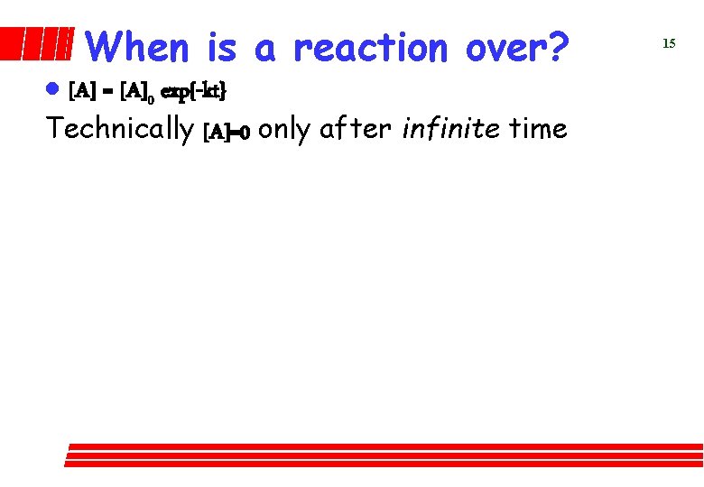 When is a reaction over? l [A] = [A]0 exp{-kt} Technically [A]=0 only after