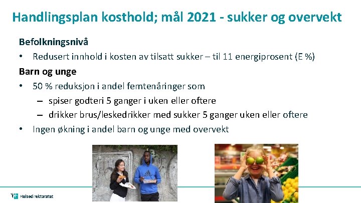 Handlingsplan kosthold; mål 2021 - sukker og overvekt Befolkningsnivå • Redusert innhold i kosten Handlingsplan kosthold; mål 2021 - sukker og overvekt Befolkningsnivå • Redusert innhold i kosten