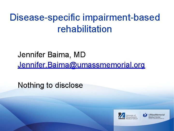 Disease-specific impairment-based rehabilitation Jennifer Baima, MD Jennifer. Baima@umassmemorial. org Nothing to disclose 