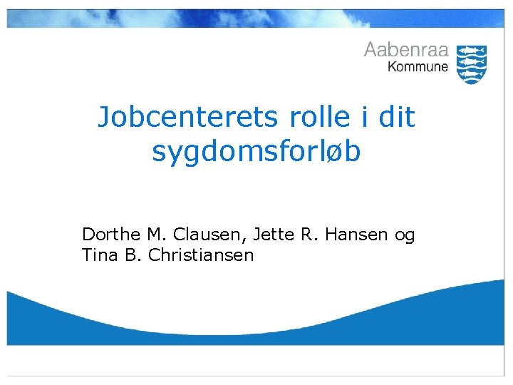 Jobcenterets rolle i dit sygdomsforløb Dorthe M. Clausen, Jette R. Hansen og Tina B.