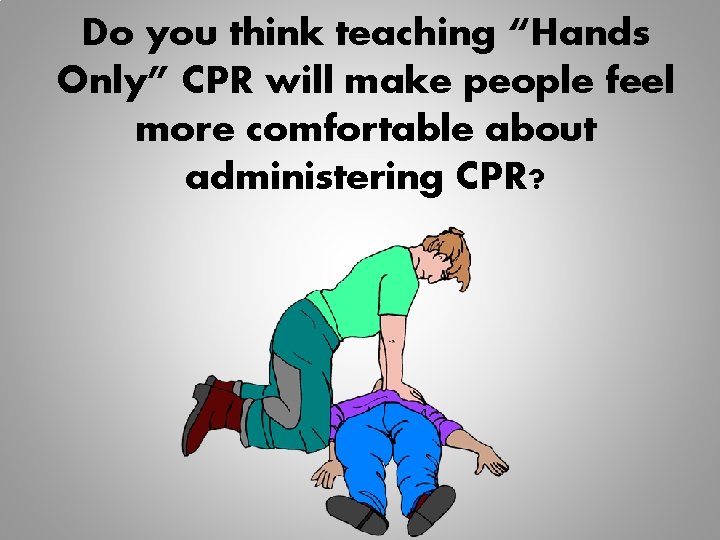 Do you think teaching “Hands Only” CPR will make people feel more comfortable about Do you think teaching “Hands Only” CPR will make people feel more comfortable about