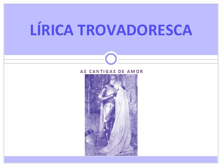 LÍRICA TROVADORESCA AS CANTIGAS DE AMOR 