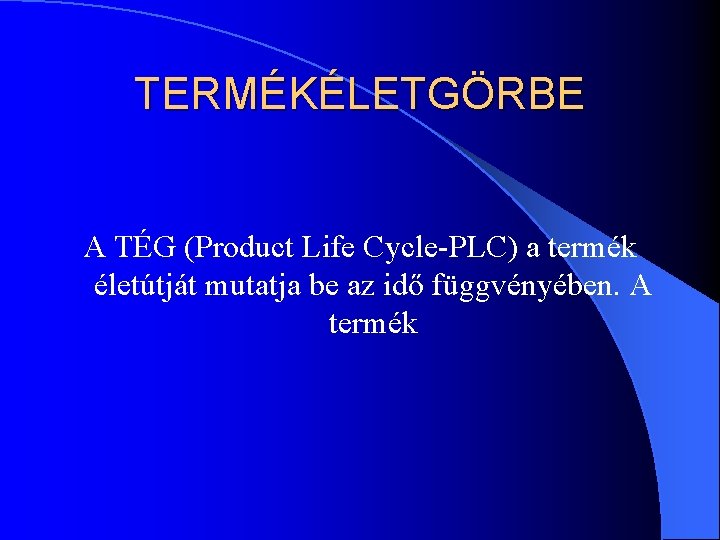 TERMÉKÉLETGÖRBE A TÉG (Product Life Cycle-PLC) a termék életútját mutatja be az idő függvényében. TERMÉKÉLETGÖRBE A TÉG (Product Life Cycle-PLC) a termék életútját mutatja be az idő függvényében.