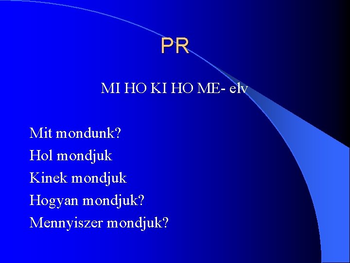 PR MI HO KI HO ME- elv Mit mondunk? Hol mondjuk Kinek mondjuk Hogyan PR MI HO KI HO ME- elv Mit mondunk? Hol mondjuk Kinek mondjuk Hogyan