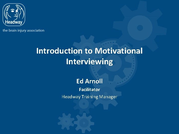 Introduction to Motivational Interviewing Ed Arnoll Facilitator Headway Training Manager 