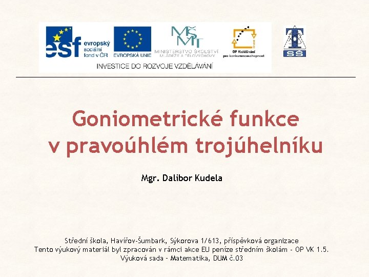Goniometrické funkce v pravoúhlém trojúhelníku Mgr. Dalibor Kudela Střední škola, Havířov-Šumbark, Sýkorova 1/613, příspěvková