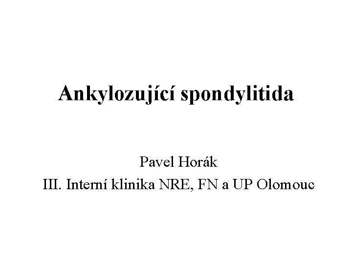 Ankylozující spondylitida Pavel Horák III. Interní klinika NRE, FN a UP Olomouc 