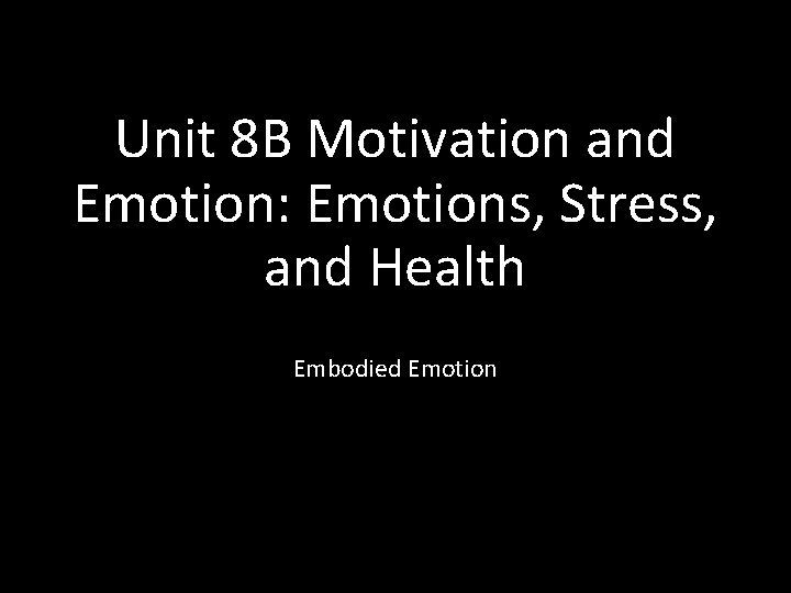 Unit 8 B Motivation and Emotion: Emotions, Stress, and Health Embodied Emotion 