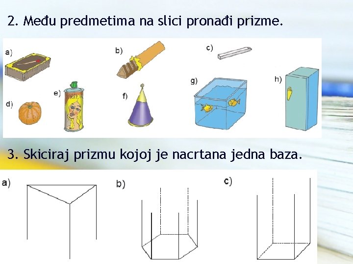 2. Među predmetima na slici pronađi prizme. 3. Skiciraj prizmu kojoj je nacrtana jedna