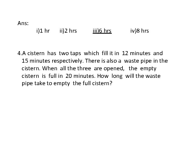 Ans: i)1 hr ii)2 hrs iii)6 hrs iv)8 hrs 4. A cistern has two