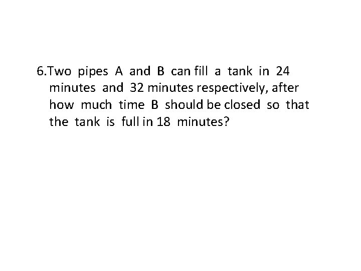 6. Two pipes A and B can fill a tank in 24 minutes and