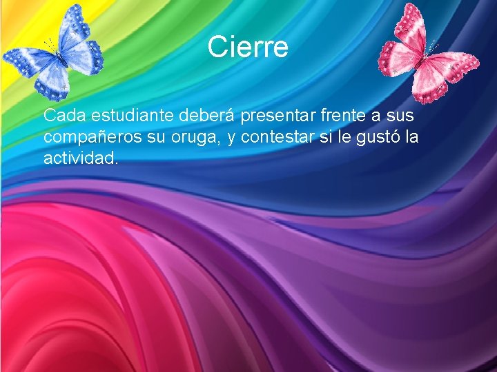 Cierre Cada estudiante deberá presentar frente a sus compañeros su oruga, y contestar si