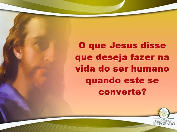 O que Jesus disse que deseja fazer na vida do ser humano quando este