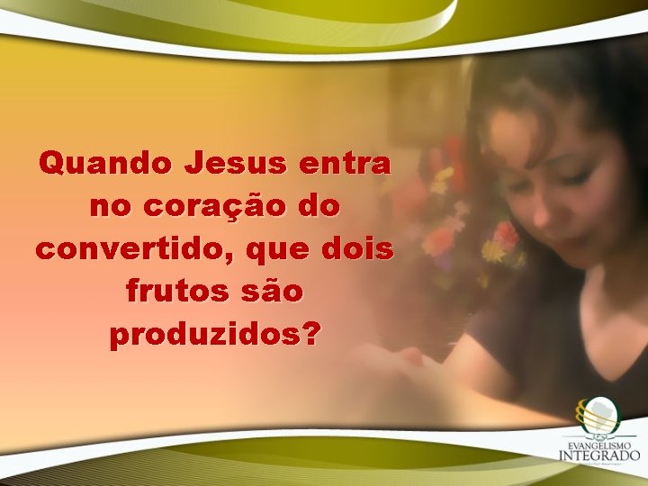 Quando Jesus entra no coração do convertido, que dois frutos são produzidos? 