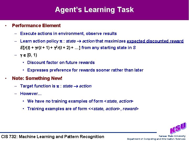Agent’s Learning Task • Performance Element – Execute actions in environment, observe results –