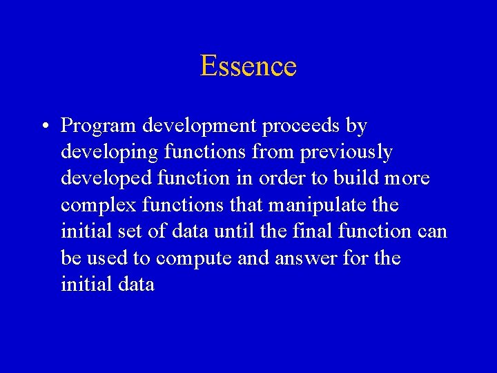 Essence • Program development proceeds by developing functions from previously developed function in order Essence • Program development proceeds by developing functions from previously developed function in order