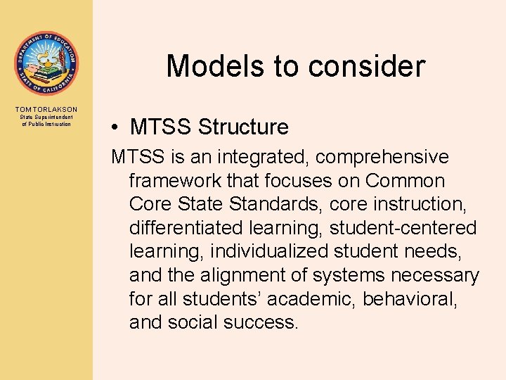 Models to consider TOM TORLAKSON State Superintendent of Public Instruction • MTSS Structure MTSS