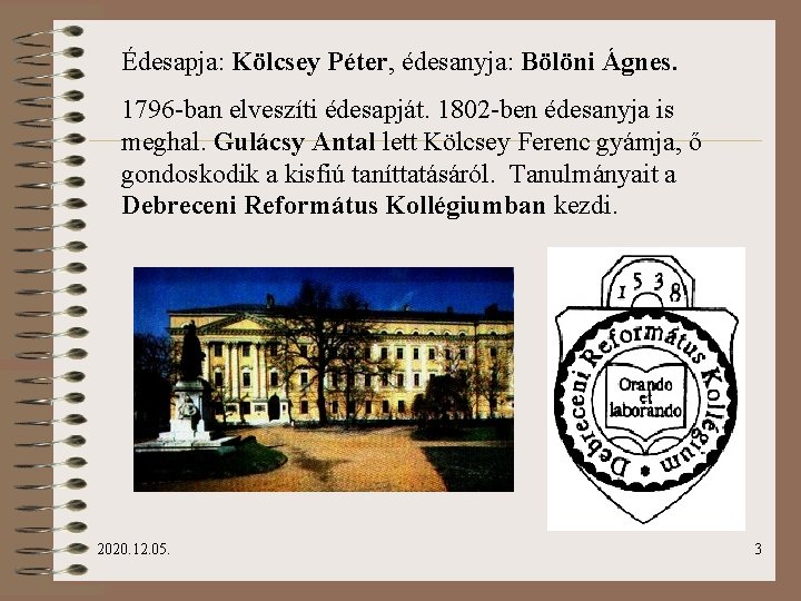 Édesapja: Kölcsey Péter, édesanyja: Bölöni Ágnes. 1796 -ban elveszíti édesapját. 1802 -ben édesanyja is