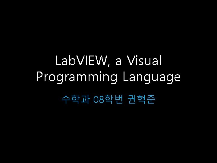 Lab. VIEW, a Visual Programming Language 수학과 08학번 권혁준 