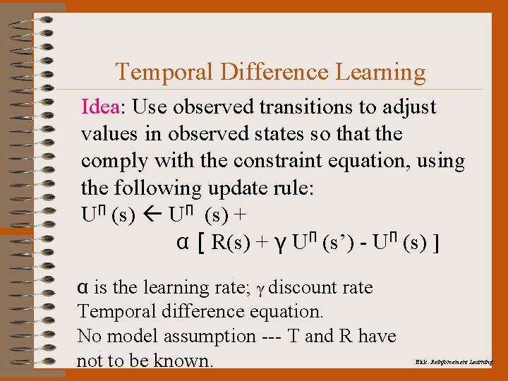 Temporal Difference Learning Idea: Use observed transitions to adjust values in observed states so
