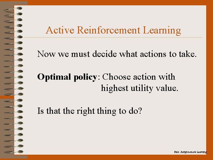 Active Reinforcement Learning Now we must decide what actions to take. Optimal policy: Choose