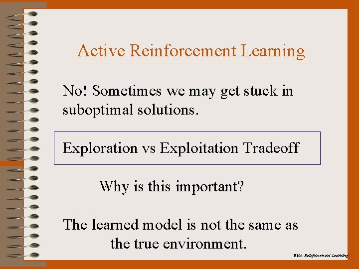 Active Reinforcement Learning No! Sometimes we may get stuck in suboptimal solutions. Exploration vs