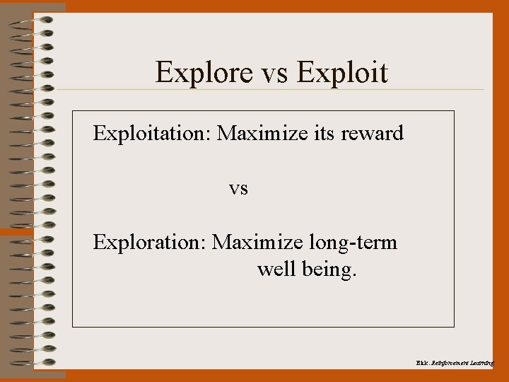 Explore vs Exploitation: Maximize its reward vs Exploration: Maximize long-term well being. Eick: Reinforcement