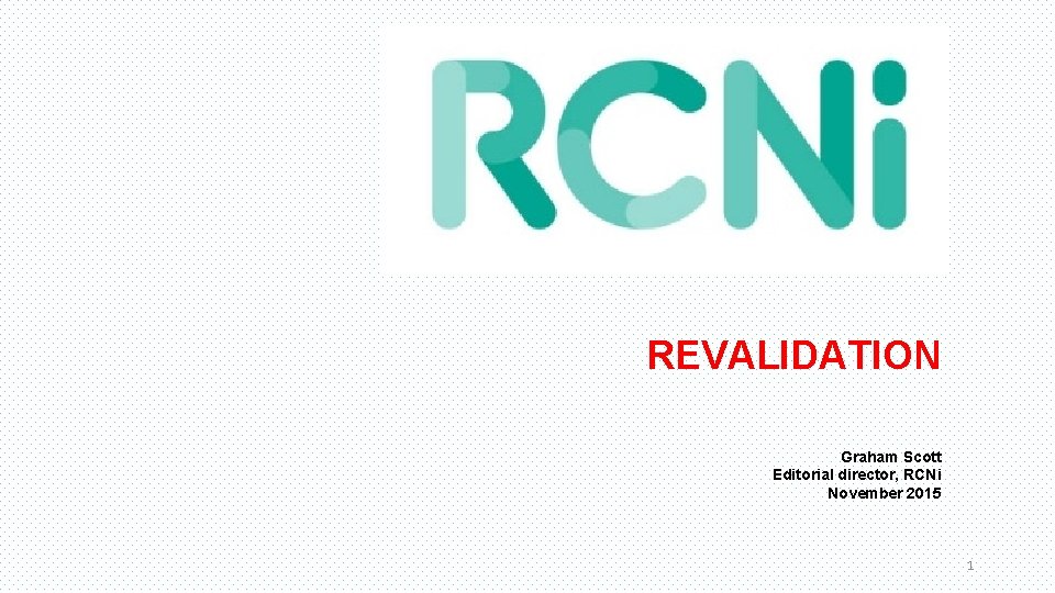 REVALIDATION Graham Scott Editorial director, RCNi November 2015 1 