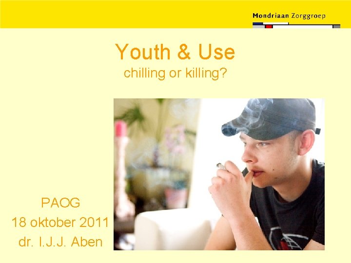 Youth & Use chilling or killing? PAOG 18 oktober 2011 dr. I. J. J.