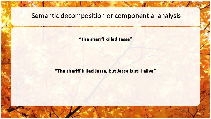 Semantic decomposition or componential analysis “The sheriff killed Jesse” “The sheriff killed Jesse, but