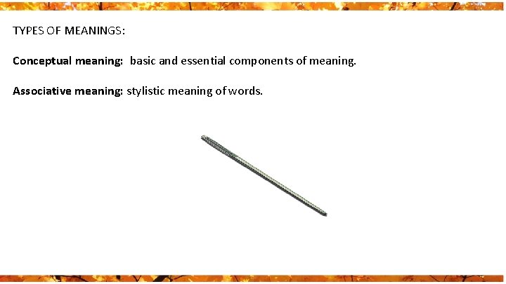 TYPES OF MEANINGS: Conceptual meaning: basic and essential components of meaning. Associative meaning: stylistic