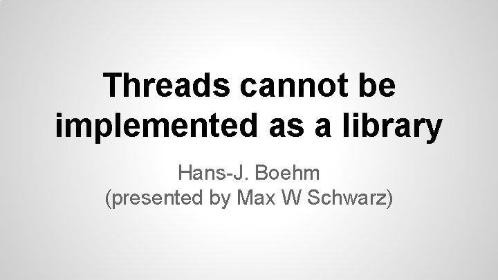Threads cannot be implemented as a library Hans-J. Boehm (presented by Max W Schwarz)