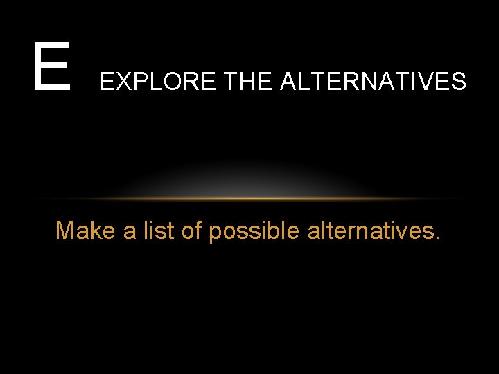 E EXPLORE THE ALTERNATIVES Make a list of possible alternatives. 