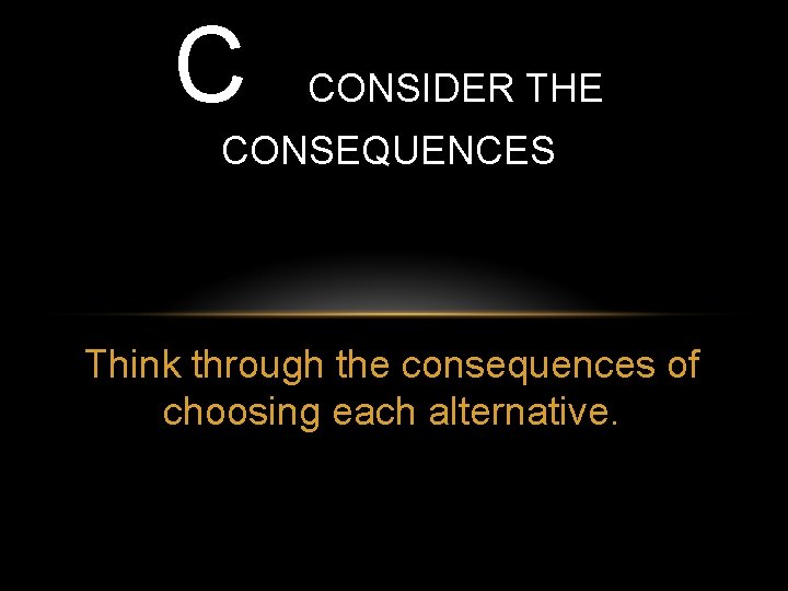 C CONSIDER THE CONSEQUENCES Think through the consequences of choosing each alternative. 