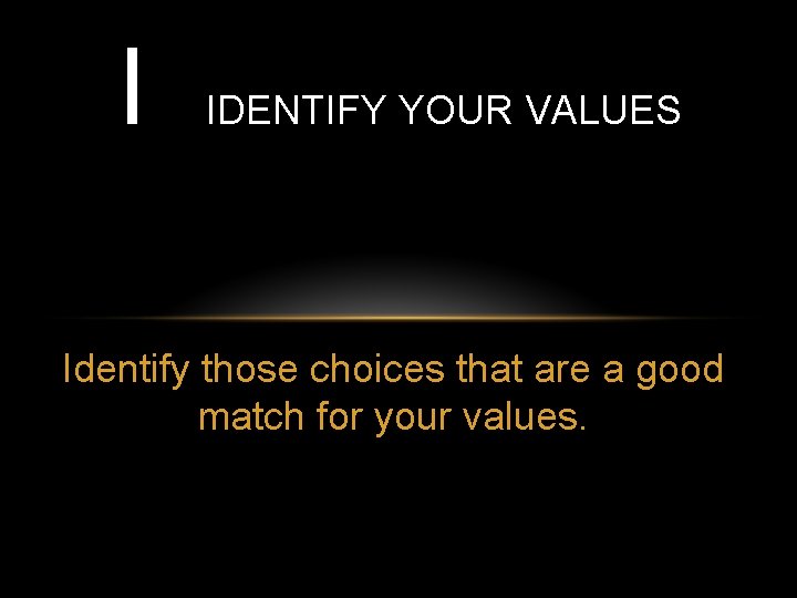 I IDENTIFY YOUR VALUES Identify those choices that are a good match for your