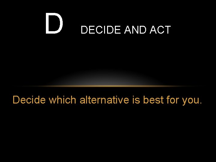 D DECIDE AND ACT Decide which alternative is best for you. 