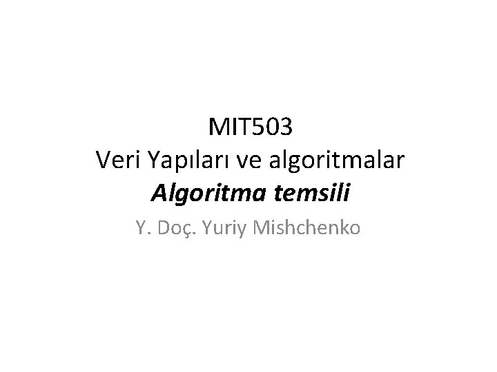 MIT 503 Veri Yapıları ve algoritmalar Algoritma temsili Y. Doç. Yuriy Mishchenko 