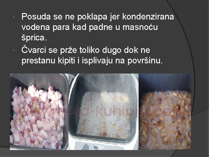 Posuda se ne poklapa jer kondenzirana vodena para kad padne u masnoću šprica. Čvarci Posuda se ne poklapa jer kondenzirana vodena para kad padne u masnoću šprica. Čvarci