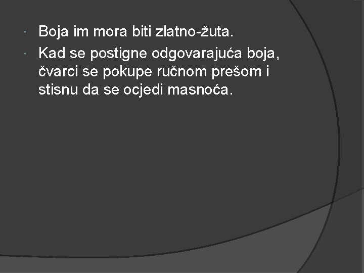 Boja im mora biti zlatno-žuta. Kad se postigne odgovarajuća boja, čvarci se pokupe ručnom Boja im mora biti zlatno-žuta. Kad se postigne odgovarajuća boja, čvarci se pokupe ručnom