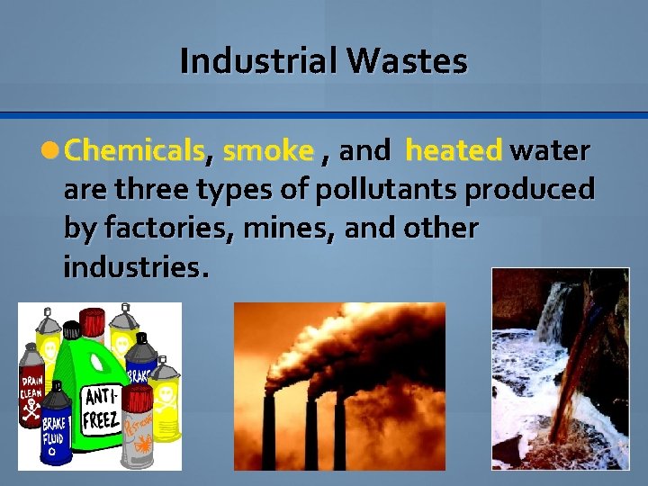 Industrial Wastes Chemicals, smoke , and heated water are three types of pollutants produced