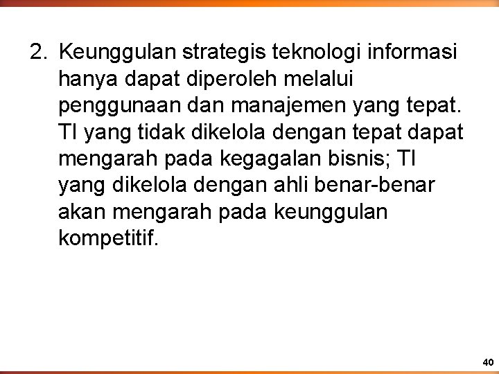 2. Keunggulan strategis teknologi informasi hanya dapat diperoleh melalui penggunaan dan manajemen yang tepat. 2. Keunggulan strategis teknologi informasi hanya dapat diperoleh melalui penggunaan dan manajemen yang tepat.