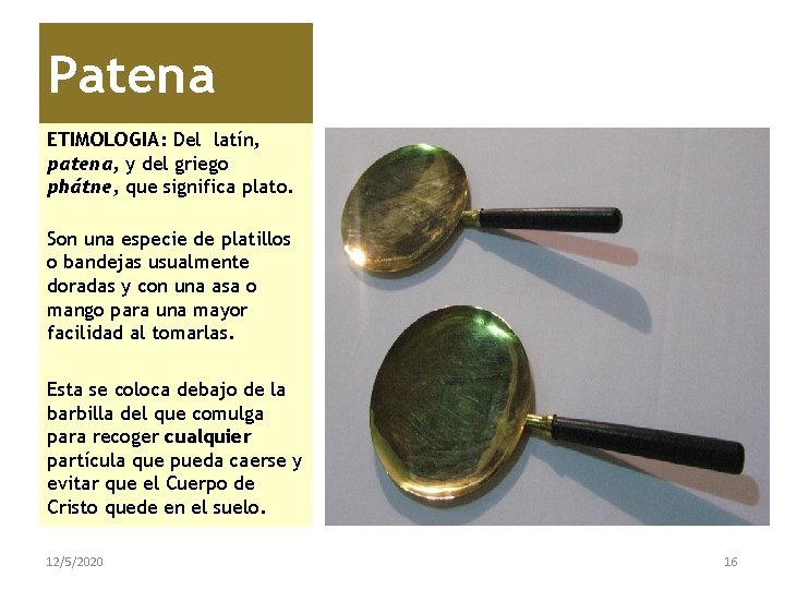 Patena ETIMOLOGIA: Del latín, patena, y del griego phátne, que significa plato. Son una