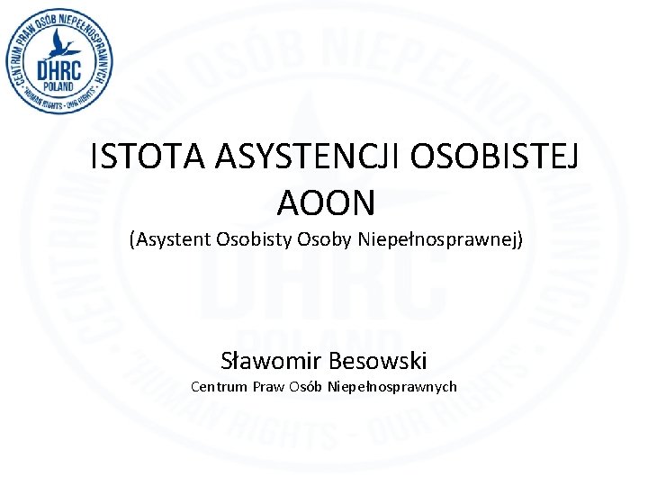 ISTOTA ASYSTENCJI OSOBISTEJ AOON (Asystent Osobisty Osoby Niepełnosprawnej) Sławomir Besowski Centrum Praw Osób Niepełnosprawnych