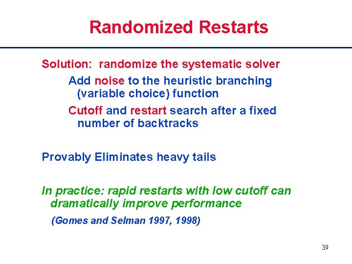 Randomized Restarts Solution: randomize the systematic solver Add noise to the heuristic branching (variable