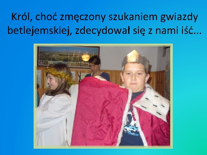Król, choć zmęczony szukaniem gwiazdy betlejemskiej, zdecydował się z nami iść. . . Król, choć zmęczony szukaniem gwiazdy betlejemskiej, zdecydował się z nami iść. . .