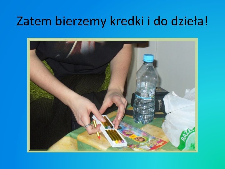 Zatem bierzemy kredki i do dzieła! Zatem bierzemy kredki i do dzieła!
