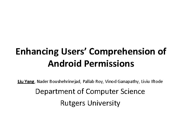 Enhancing Users’ Comprehension of Android Permissions Liu Yang, Nader Boushehrinejad, Pallab Roy, Vinod Ganapathy,